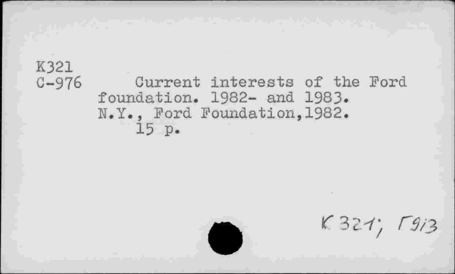 ﻿K321
C-976 Current interests of the Ford, foundation. 1982- and 1983» N.Y., Ford Foundation,1982.
15 p.
r32-r; CS/3.